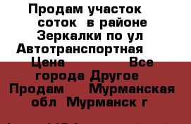 Продам участок 10 соток .в районе Зеркалки по ул. Автотранспортная 91 › Цена ­ 450 000 - Все города Другое » Продам   . Мурманская обл.,Мурманск г.